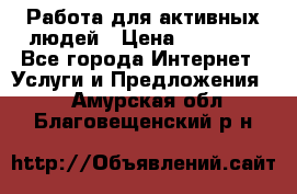 Работа для активных людей › Цена ­ 40 000 - Все города Интернет » Услуги и Предложения   . Амурская обл.,Благовещенский р-н